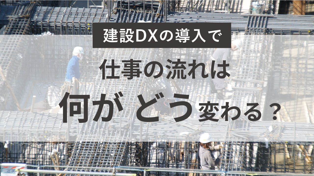 建設DXで建設業の仕事の流れはどう変わる？