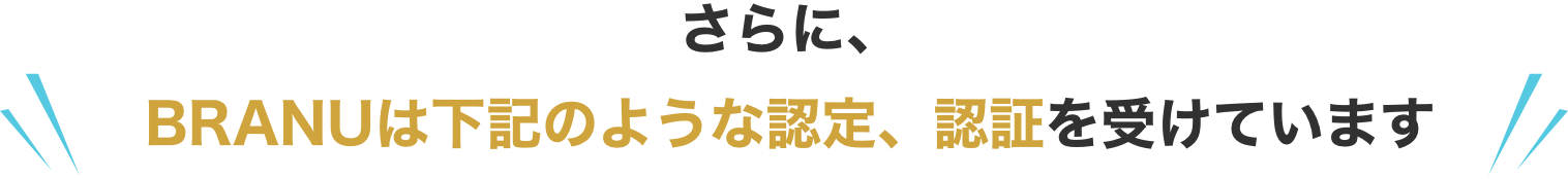 さらに、BRANUは下記のような認定、認証を受けています
